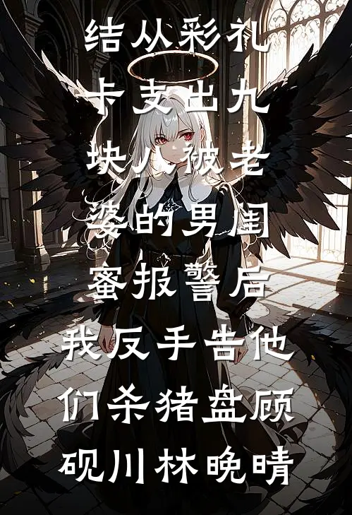 从彩礼卡支出九块八被老婆的男闺蜜报警后，我反手告他们杀猪盘顾砚川林晚晴最新热门小说_免费小说完结从彩礼卡支出九块八被老婆的男闺蜜报警后，我反手告他们杀猪盘(顾砚川林晚晴)