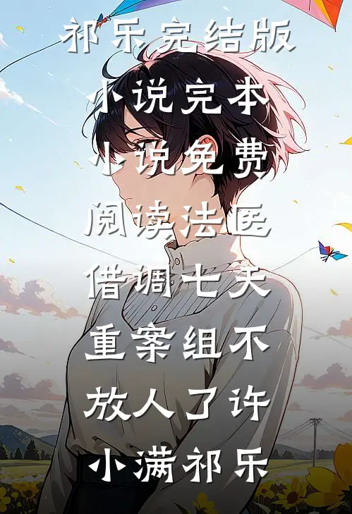 法医：借调七天，重案组不放人了(许小满祁乐)完结版小说_完本小说免费阅读法医：借调七天，重案组不放人了许小满祁乐