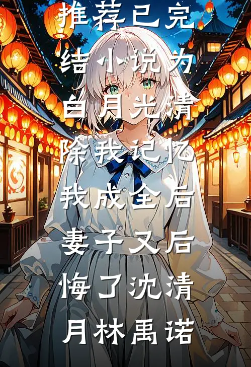 为白月光清除我记忆，我成全后妻子又后悔了沈清月林禹诺完结版小说推荐_已完结小说为白月光清除我记忆，我成全后妻子又后悔了沈清月林禹诺