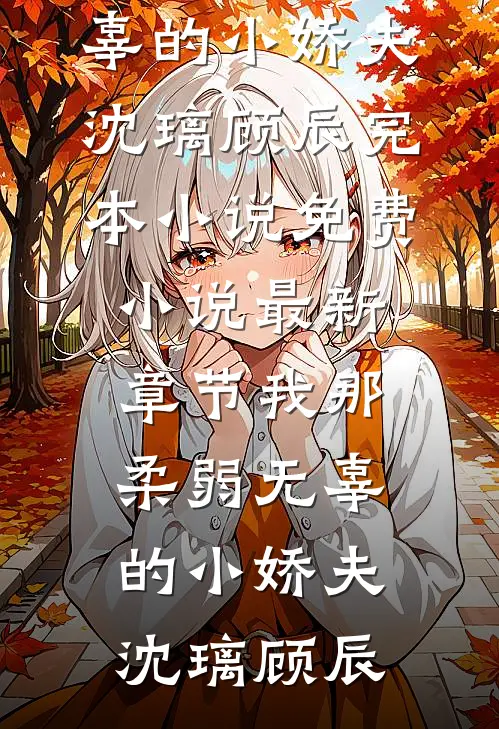 我那柔弱无辜的小娇夫沈璃顾辰完本小说免费_小说最新章节我那柔弱无辜的小娇夫(沈璃顾辰)