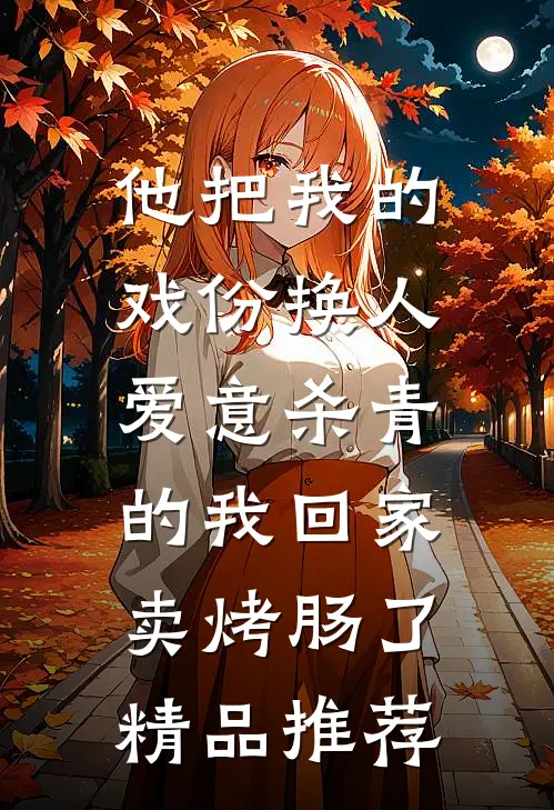 他把我的戏份换人，爱意杀青的我回家卖烤肠了精品推荐