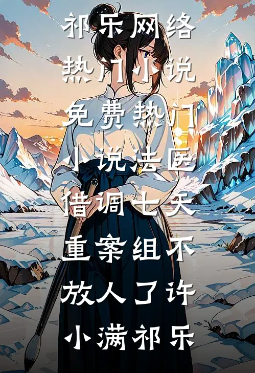 法医：借调七天，重案组不放人了(许小满祁乐)网络热门小说_免费热门小说法医：借调七天，重案组不放人了许小满祁乐