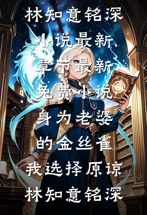 身为老婆的金丝雀，我选择原谅(林知意铭深)小说最新章节_最新免费小说身为老婆的金丝雀，我选择原谅(林知意铭深)