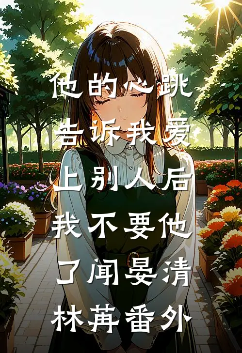 他的心跳告诉我爱上别人后，我不要他了闻晏清林苒番外