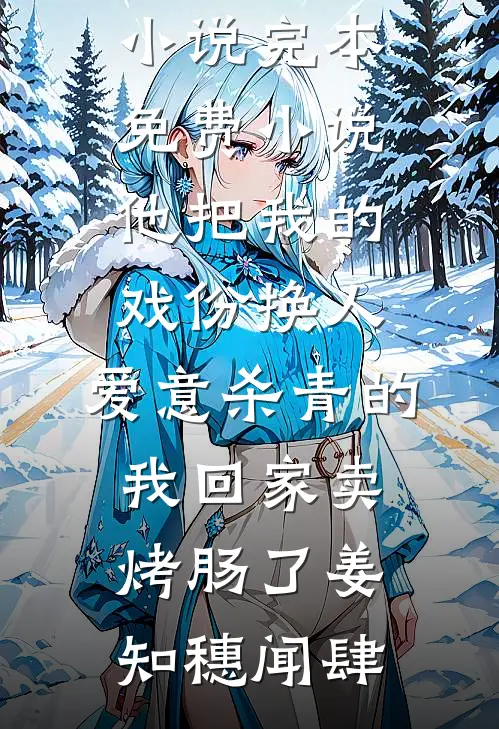他把我的戏份换人，爱意杀青的我回家卖烤肠了(姜知穗闻肆)全本免费完结小说_完本免费小说他把我的戏份换人，爱意杀青的我回家卖烤肠了姜知穗闻肆