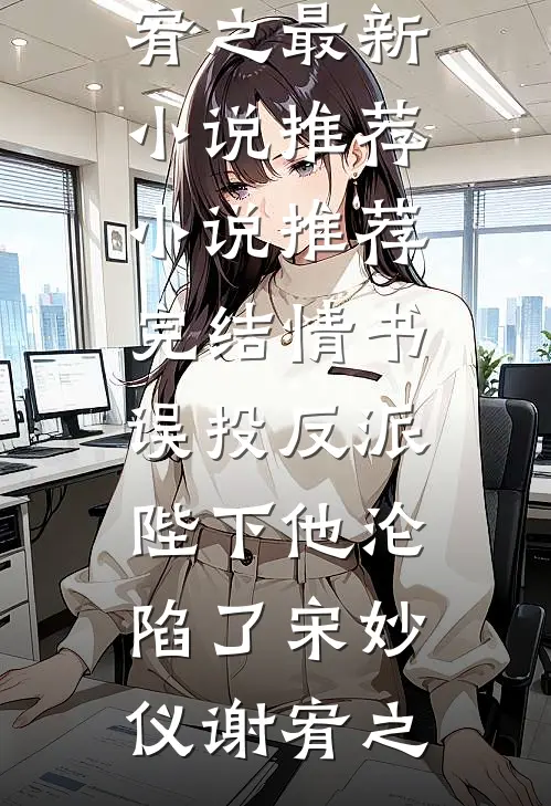 情书误投反派，陛下他沦陷了(宋妙仪谢宥之)最新小说推荐_小说推荐完结情书误投反派，陛下他沦陷了宋妙仪谢宥之