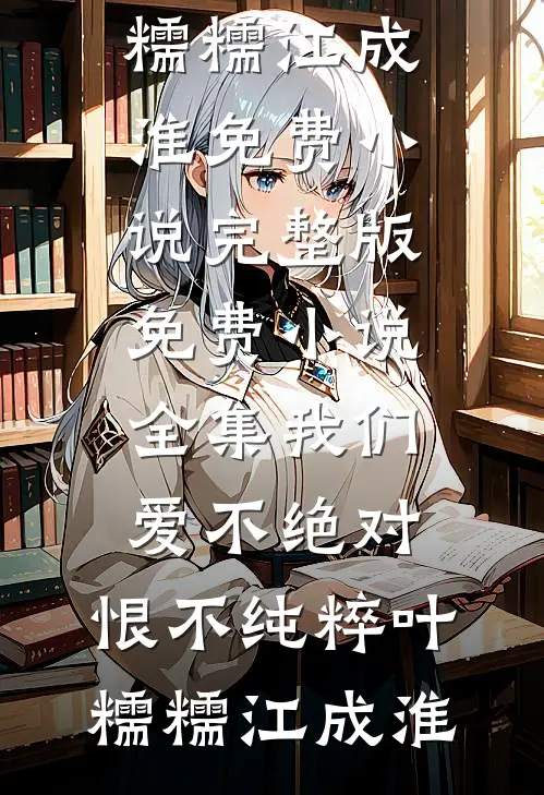 我们爱不绝对，恨不纯粹(叶糯糯江成淮)免费小说完整版_免费小说全集我们爱不绝对，恨不纯粹叶糯糯江成淮
