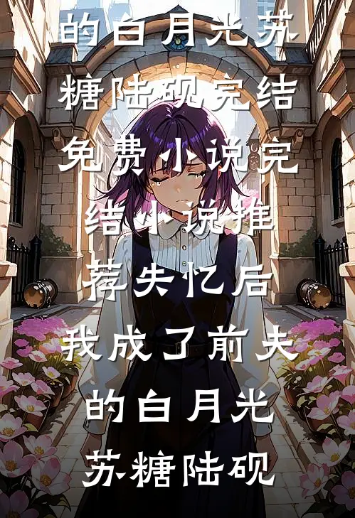 失忆后，我成了前夫的白月光苏糖陆砚完结免费小说_完结小说推荐失忆后，我成了前夫的白月光(苏糖陆砚)
