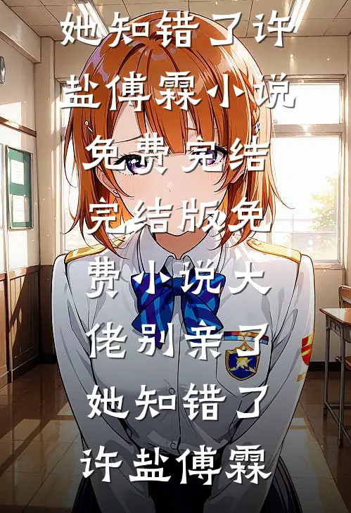 大佬别亲了，她知错了许盐傅霖小说免费完结_完结版免费小说大佬别亲了，她知错了(许盐傅霖)