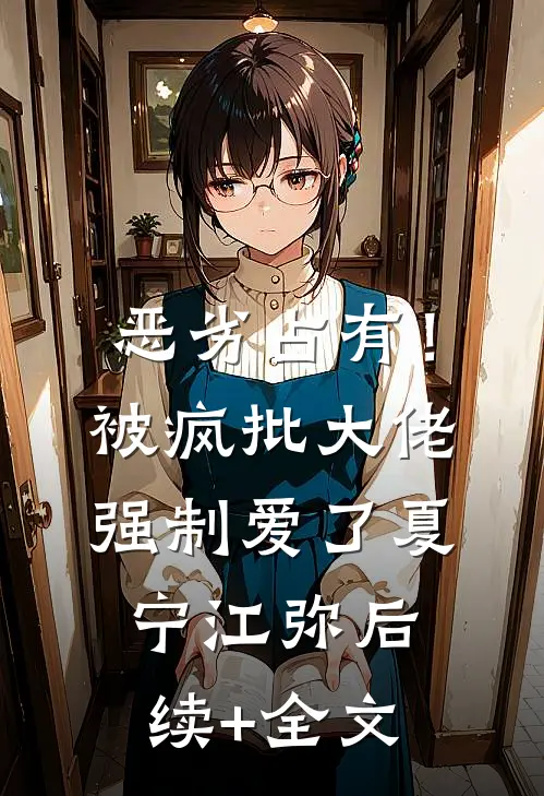 恶劣占有！被疯批大佬强制爱了夏宁江弥后续+全文