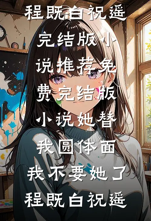 她替我圆体面，我不要她了程既白祝遥完结版小说推荐_免费完结版小说她替我圆体面，我不要她了程既白祝遥