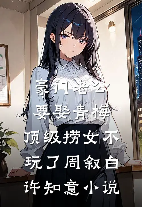 豪门老公要娶青梅，顶级捞女不玩了周叙白许知意小说