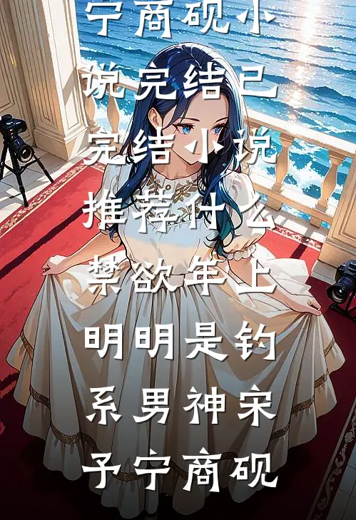 什么禁欲年上，明明是钓系男神(宋予宁商砚)小说完结_已完结小说推荐什么禁欲年上，明明是钓系男神(宋予宁商砚)