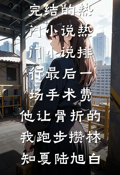最后一场手术费，他让骨折的我跑步攒林知夏陆旭白完结的热门小说_热门小说排行最后一场手术费，他让骨折的我跑步攒(林知夏陆旭白)