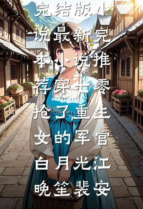 穿七零，抢了重生女的军官白月光江晚笙裴安免费完结版小说_最新完本小说推荐穿七零，抢了重生女的军官白月光(江晚笙裴安)
