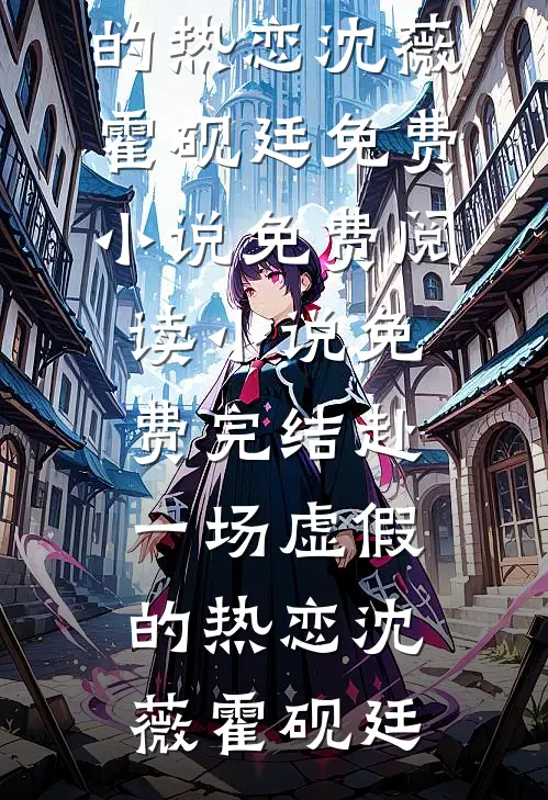 赴一场虚假的热恋沈薇霍砚廷免费小说免费阅读_小说免费完结赴一场虚假的热恋沈薇霍砚廷