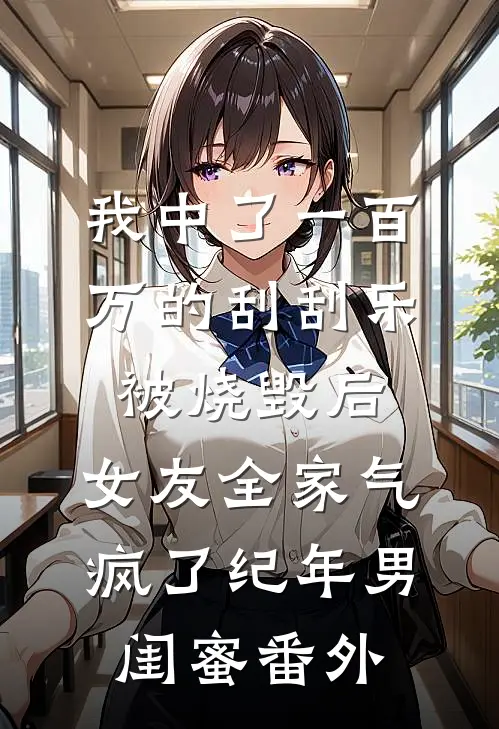 我中了一百万的刮刮乐被烧毁后，女友全家气疯了纪年男闺蜜番外