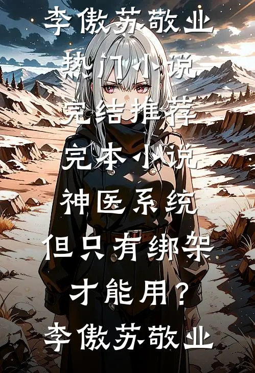 神医系统：但只有绑架才能用？(李傲苏敬业)热门小说完结_推荐完本小说神医系统：但只有绑架才能用？(李傲苏敬业)