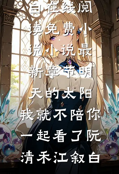 明天的太阳，我就不陪你一起看了(阮清禾江叙白)在线阅读免费小说_小说最新章节明天的太阳，我就不陪你一起看了(阮清禾江叙白)