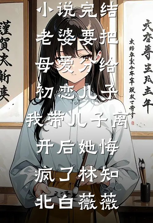 老婆要把母爱分给初恋儿子，我带儿子离开后她悔疯了林知北白薇薇热门好看小说_免费小说完结老婆要把母爱分给初恋儿子，我带儿子离开后她悔疯了林知北白薇薇
