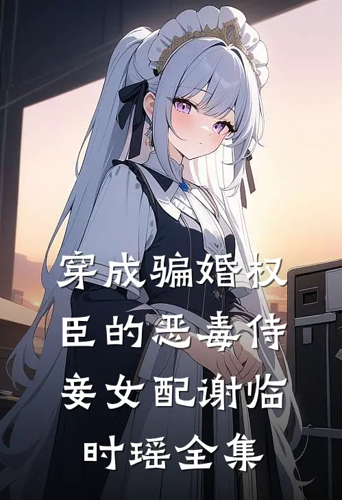 穿成骗婚权臣的恶毒侍妾女配谢临时瑶全集