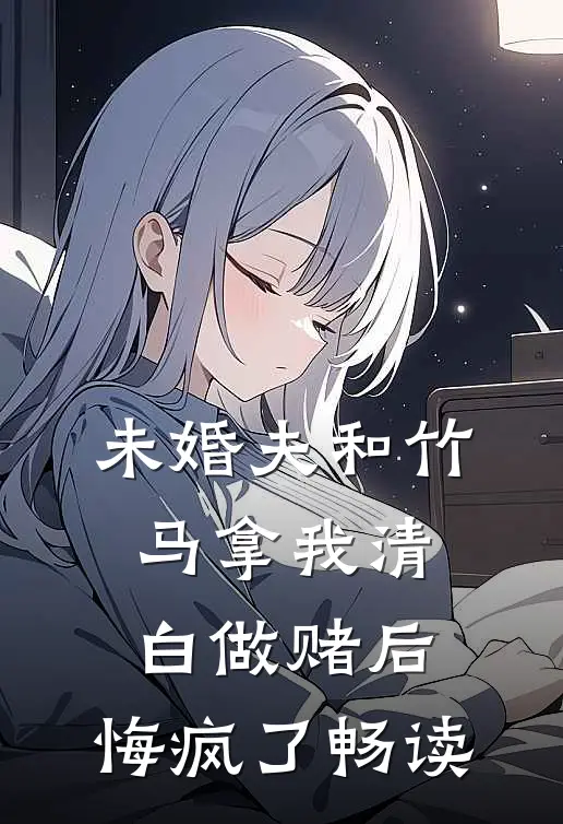 未婚夫和竹马拿我清白做赌后，悔疯了畅读