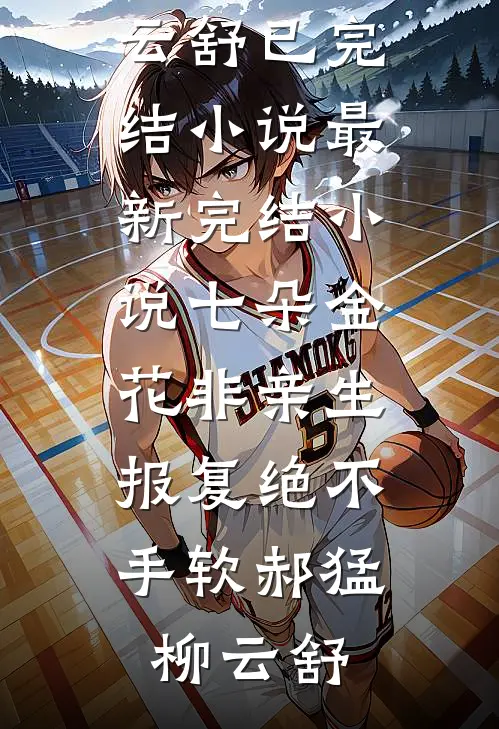 七朵金花非亲生，报复绝不手软郝猛柳云舒已完结小说_最新完结小说七朵金花非亲生，报复绝不手软(郝猛柳云舒)