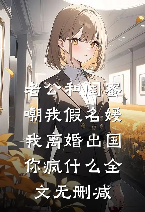 老公和闺蜜嘲我假名媛，我离婚出国你疯什么全文无删减
