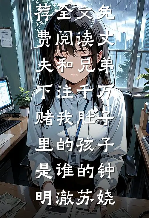 丈夫和兄弟下注千万，赌我肚子里的孩子是谁的钟明澈苏娆最新完结小说推荐_全文免费阅读丈夫和兄弟下注千万，赌我肚子里的孩子是谁的钟明澈苏娆