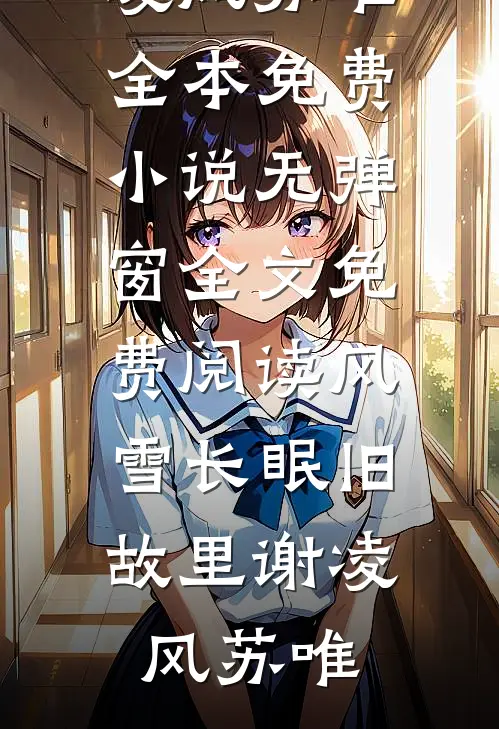风雪长眠旧故里谢凌风苏唯全本免费小说_无弹窗全文免费阅读风雪长眠旧故里(谢凌风苏唯)