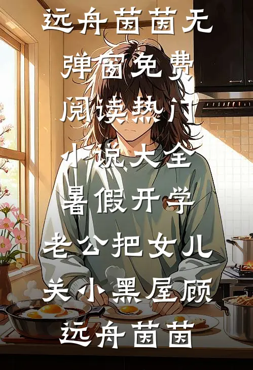 暑假开学，老公把女儿关小黑屋顾远舟茵茵无弹窗免费阅读_热门小说大全暑假开学，老公把女儿关小黑屋(顾远舟茵茵)