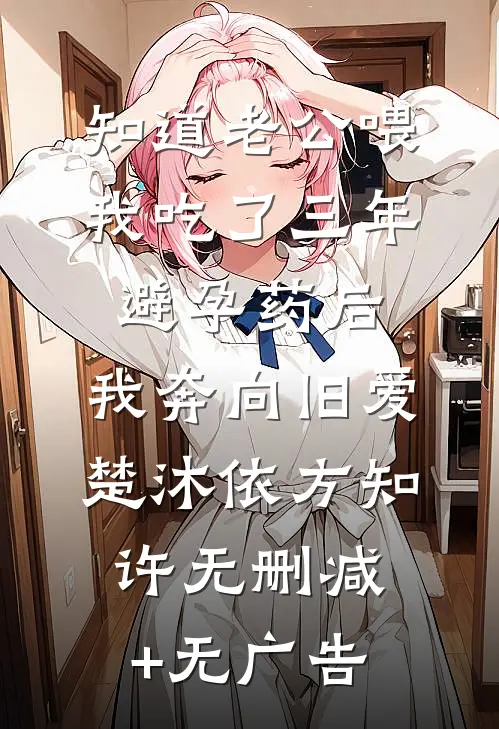 知道老公喂我吃了三年避孕药后，我奔向旧爱楚沐依方知许无删减+无广告