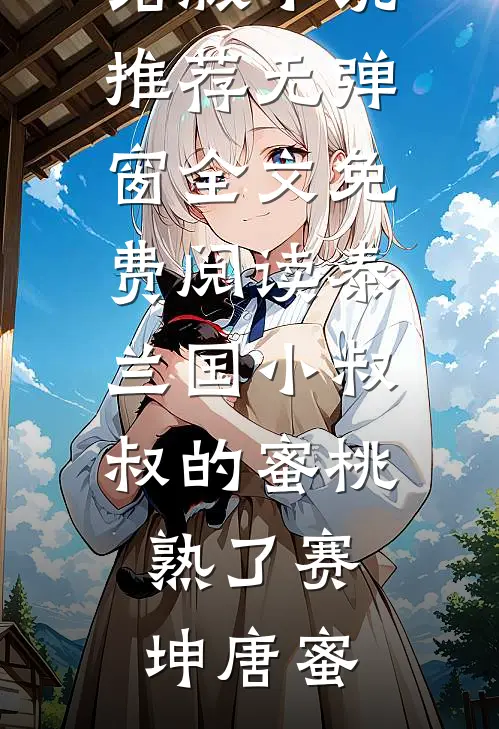 泰兰国小叔叔的蜜桃熟了(赛坤唐蜜)完结版小说推荐_无弹窗全文免费阅读泰兰国小叔叔的蜜桃熟了(赛坤唐蜜)