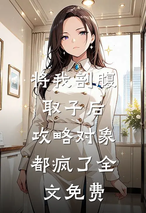 将我剖腹取子后，攻略对象都疯了全文免费
