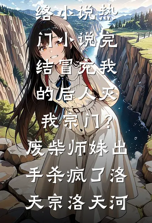 冒充我的后人灭我宗门？废柴师妹出手杀疯了洛天宗洛天河热门的网络小说_热门小说完结冒充我的后人灭我宗门？废柴师妹出手杀疯了(洛天宗洛天河)