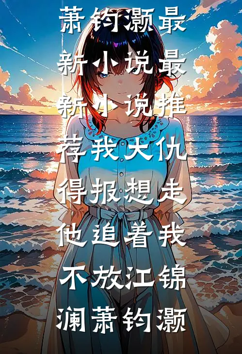 我大仇得报想走，他追着我不放(江锦澜萧钧灏)最新小说_最新小说推荐我大仇得报想走，他追着我不放江锦澜萧钧灏