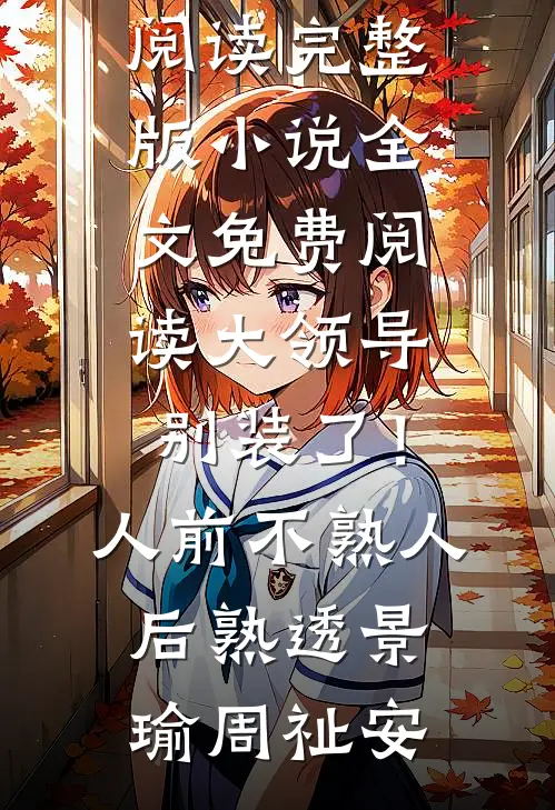 大领导别装了！人前不熟人后熟透景瑜周祉安完整版免费阅读_完整版小说全文免费阅读大领导别装了！人前不熟人后熟透景瑜周祉安