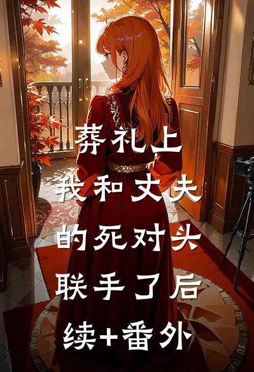 葬礼上，我和丈夫的死对头联手了后续+番外