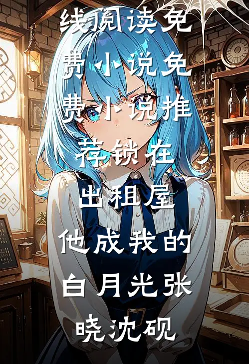 锁在出租屋，他成我的白月光张晓沈砚在线阅读免费小说_免费小说推荐锁在出租屋，他成我的白月光(张晓沈砚)