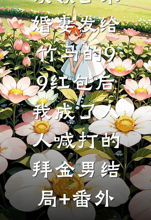 误领了未婚妻发给竹马的99红包后，我成了人人喊打的拜金男结局+番外