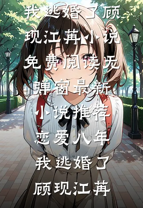 恋爱八年，我逃婚了(顾现江苒)小说免费阅读无弹窗_最新小说推荐恋爱八年，我逃婚了(顾现江苒)