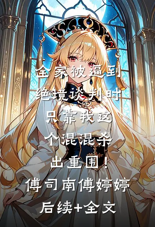 全家被逼到绝境谈判时，只靠我这个混混杀出重围！傅司南傅婷婷后续+全文