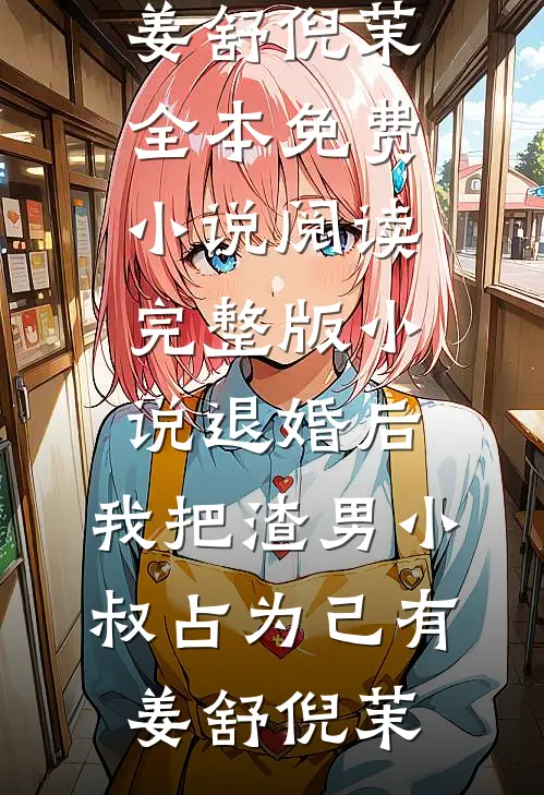 退婚后，我把渣男小叔占为己有姜舒倪茉全本免费小说阅读_完整版小说退婚后，我把渣男小叔占为己有姜舒倪茉