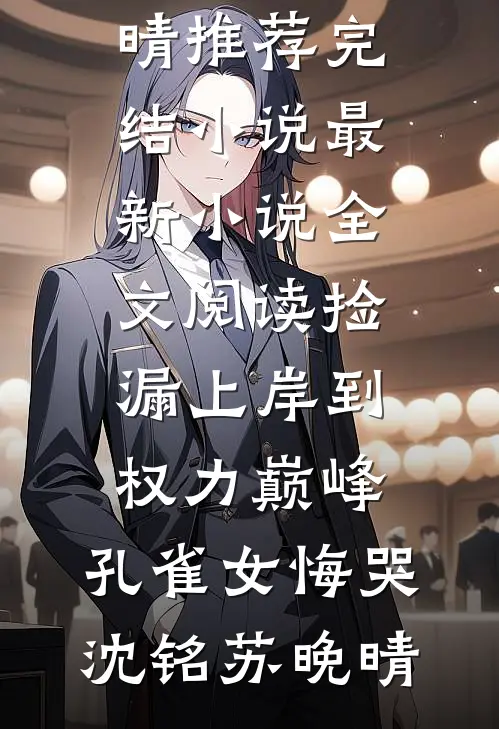 捡漏上岸到权力巅峰，孔雀女悔哭沈铭苏晚晴推荐完结小说_最新小说全文阅读捡漏上岸到权力巅峰，孔雀女悔哭(沈铭苏晚晴)