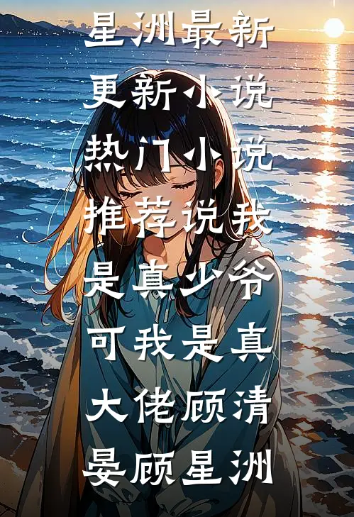说我是真少爷，可我是真大佬(顾清晏顾星洲)最新更新小说_热门小说推荐说我是真少爷，可我是真大佬顾清晏顾星洲