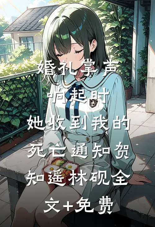 婚礼掌声响起时，她收到我的死亡通知贺知遥林砚全文+免费