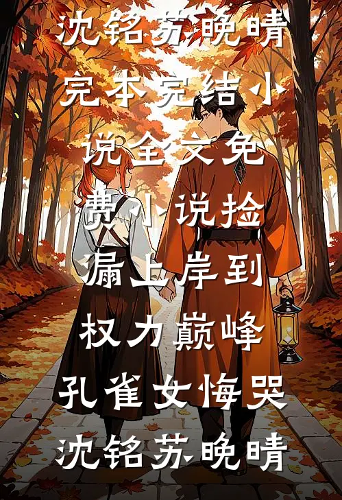 捡漏上岸到权力巅峰，孔雀女悔哭(沈铭苏晚晴)完本完结小说_全文免费小说捡漏上岸到权力巅峰，孔雀女悔哭沈铭苏晚晴