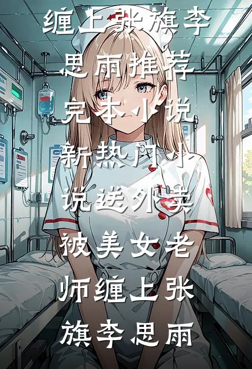 送外卖，被美女老师缠上张旗李思雨推荐完本小说_新热门小说送外卖，被美女老师缠上(张旗李思雨)