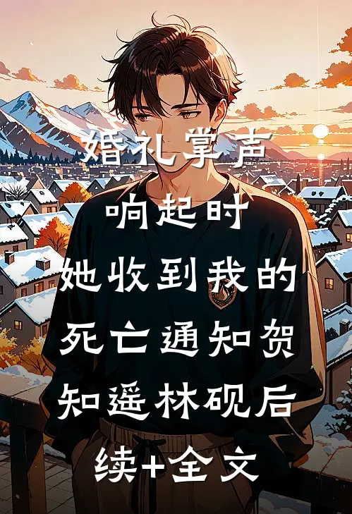 婚礼掌声响起时，她收到我的死亡通知贺知遥林砚后续+全文