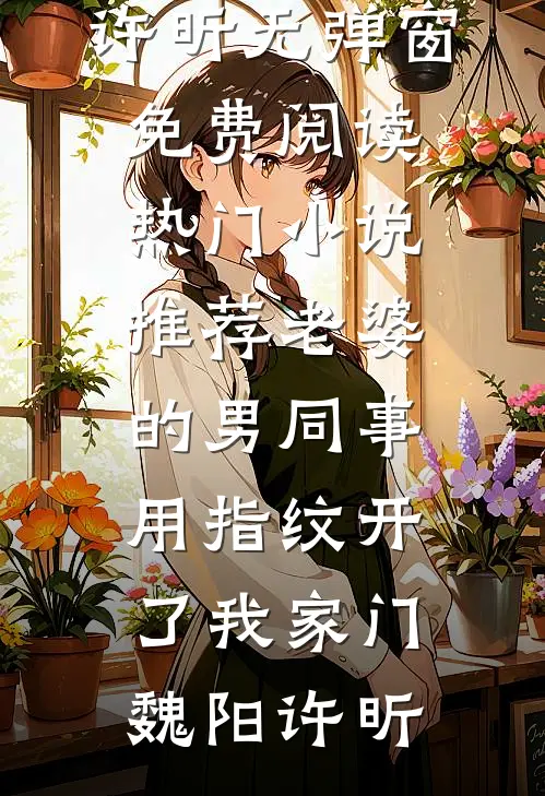 老婆的男同事，用指纹开了我家门魏阳许昕无弹窗免费阅读_热门小说推荐老婆的男同事，用指纹开了我家门魏阳许昕